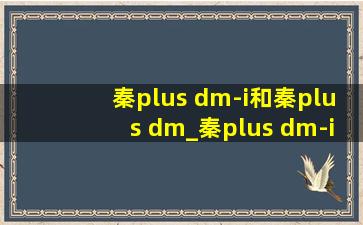 秦plus dm-i和秦plus dm_秦plus dm-i和秦plus dm什么区别